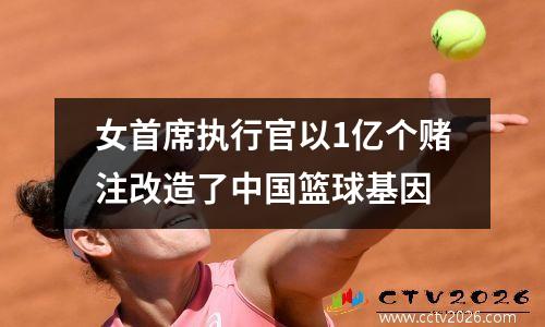 女首席执行官以1亿个赌注改造了中国篮球基因