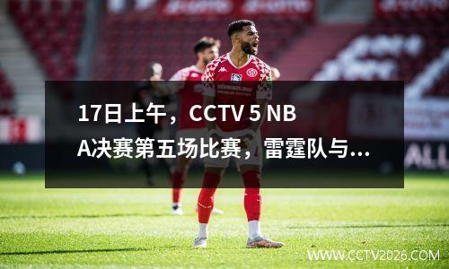 17日上午，CCTV 5 NBA决赛第五场比赛，雷霆队与步行者的主要战斗