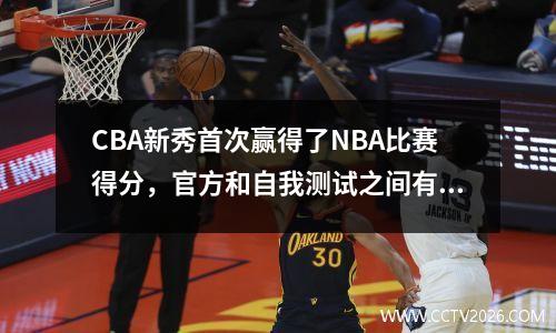 CBA新秀首次赢得了NBA比赛得分，官方和自我测试之间有4分的差异。您可以在新季节拍打脸吗？