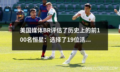 美国媒体BR评估了历史上的前100名恒星：选择了19位活跃的球员，Jokic进入了前20名，而两名进入了前10名。