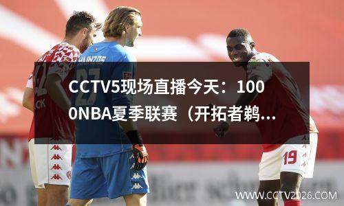 CCTV5现场直播今天：1000NBA夏季联赛（开拓者鹈鹕）