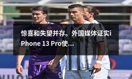惊喜和失望并存。外国媒体证实iPhone 13 Pro使用LTPO面板，但2K并不令人惊讶