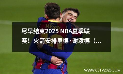 尽早结束2025 NBA夏季联赛！火箭安排里德·谢泼德（Reed Shepard）退出比赛