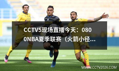 CCTV5现场直播今天：0800NBA夏季联赛（火箭小径开拓者）