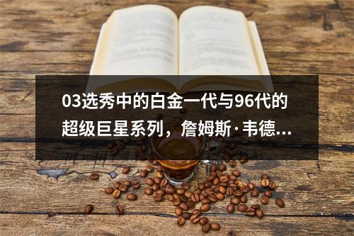03选秀中的白金一代与96代的超级巨星系列，詹姆斯·韦德·波什（James Wade Bosh）等