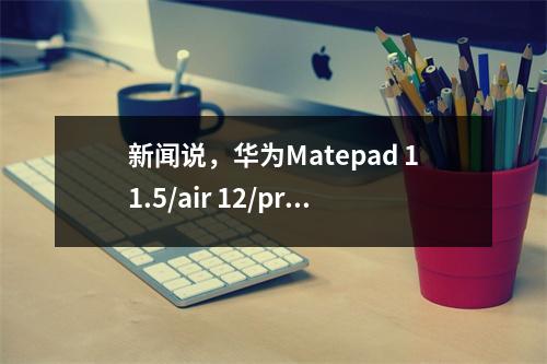 新闻说，华为Matepad 11.5/air 12/pro 12.2平板电脑将在新型号中推出