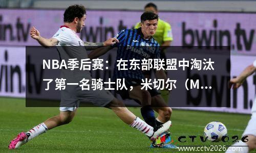 NBA季后赛：在东部联盟中淘汰了第一名骑士队，米切尔（Mitchell）最终受伤，但即使他输了，他仍然感到荣幸。