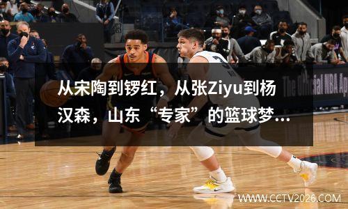 从宋陶到锣红，从张Ziyu到杨汉森，山东“专家”的篮球梦想不断临近追求篮球梦的边缘