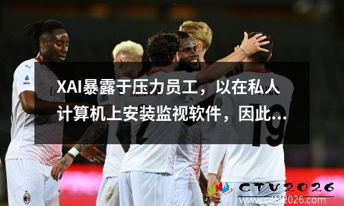 XAI暴露于压力员工，以在私人计算机上安装监视软件，因此员工逃跑了。