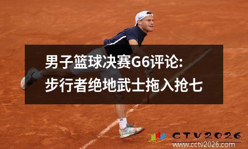 男子篮球决赛G6评论:步行者绝地武士拖入抢七
