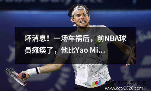 坏消息！一场车祸后，前NBA球员瘫痪了，他比Yao Ming高3厘米