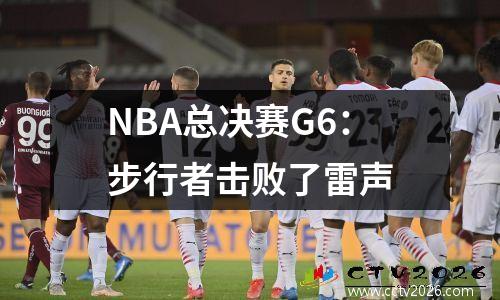 NBA总决赛G6：步行者击败了雷声