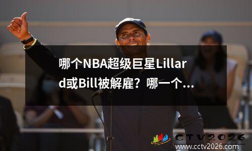 哪个NBA超级巨星Lillard或Bill被解雇？哪一个更容易，更早地重新就业？