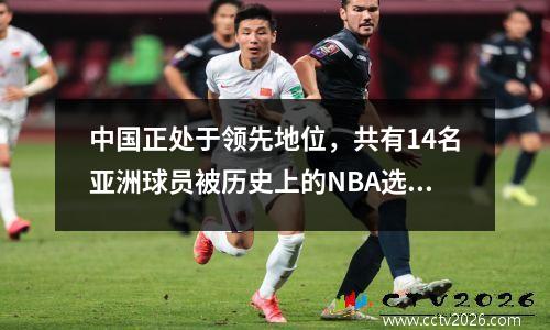 中国正处于领先地位，共有14名亚洲球员被历史上的NBA选秀选中！