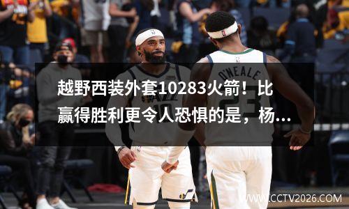 越野西装外套10283火箭！比赢得胜利更令人恐惧的是，杨汉森在比赛结束后的话和他的心态崩溃了