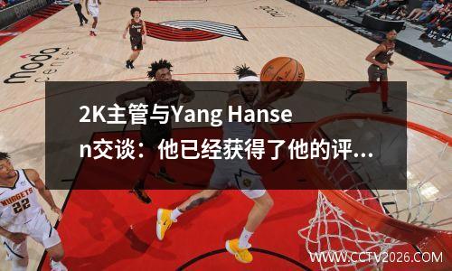 2K主管与Yang Hansen交谈：他已经获得了他的评分，并将考虑传球并保护篮子徽章