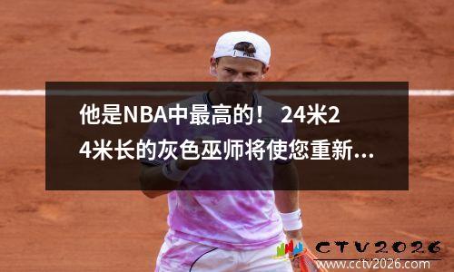 他是NBA中最高的！ 24米24米长的灰色巫师将使您重新认识“专家”的秘密