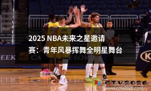 2025 NBA未来之星邀请赛：青年风暴挥舞全明星舞台