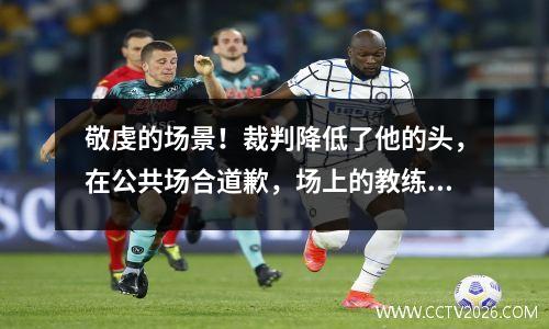 敬虔的场景！裁判降低了他的头，在公共场合道歉，场上的教练和球员被惊呆了。