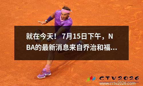 就在今天！ 7月15日下午，NBA的最新消息来自乔治和福尔摩斯！