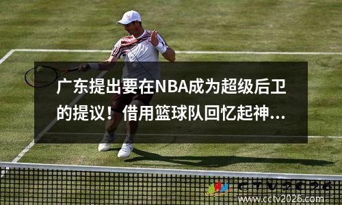 广东提出要在NBA成为超级后卫的提议！借用篮球队回忆起神芬，CBA冠军比赛情况发生了巨大变化