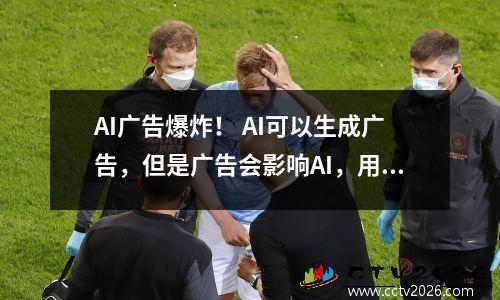 AI广告爆炸！ AI可以生成广告，但是广告会影响AI，用户很痛苦