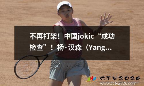 不再打架！中国jokic“成功检查”！杨·汉森（Yang Hansen）早早退出了夏季联赛