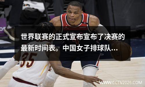 世界联赛的正式宣布宣布了决赛的最新时间表。中国女子排球队正在与世界第三