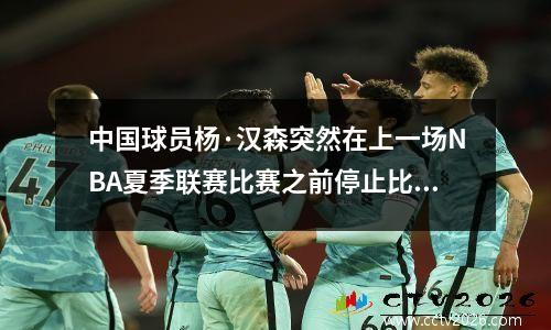 中国球员杨·汉森突然在上一场NBA夏季联赛比赛之前停止比赛。团队给出了原因