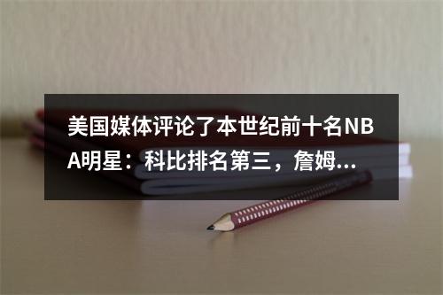 美国媒体评论了本世纪前十名NBA明星：科比排名第三，詹姆斯排名第一