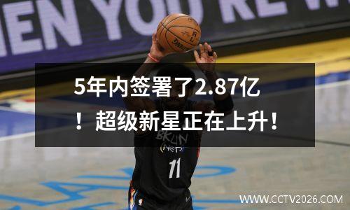 5年内签署了2.87亿！超级新星正在上升！