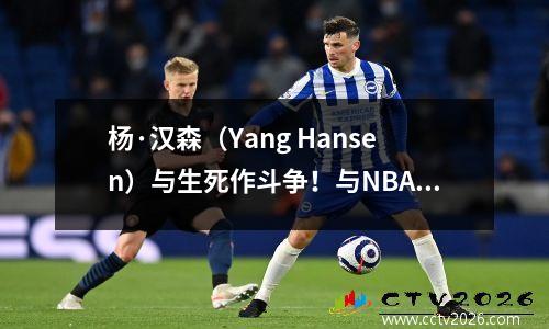 杨·汉森（Yang Hansen）与生死作斗争！与NBA首发中锋米西（Missy）作战，反弹国王与支持天才