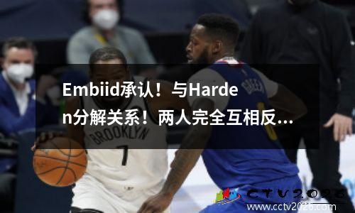 Embiid承认！与Harden分解关系！两人完全互相反对