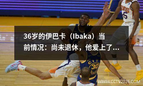 36岁的伊巴卡（Ibaka）当前情况：尚未退休，他爱上了超模并开始了私人厨房计划