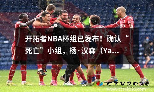 开拓者NBA杯组已发布！确认“死亡”小组，杨·汉森（Yang Hansen）的升级困难正在增加