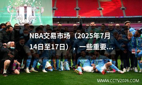 NBA交易市场（2025年7月14日至17日），一些重要的交易和合同更新