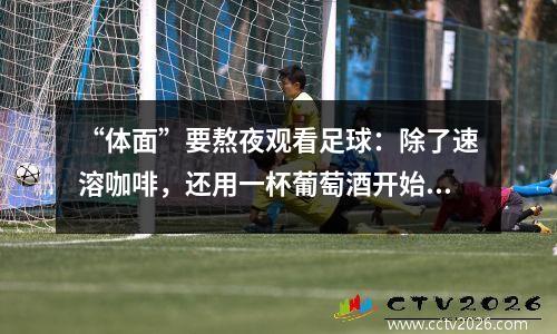 “体面”要熬夜观看足球：除了速溶咖啡，还用一杯葡萄酒开始您的NBA之夜