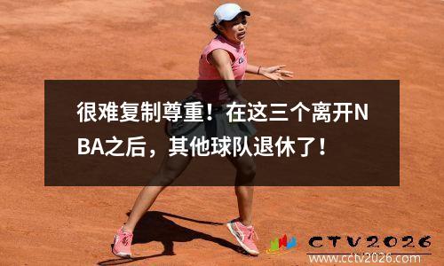 很难复制尊重！在这三个离开NBA之后，其他球队退休了！