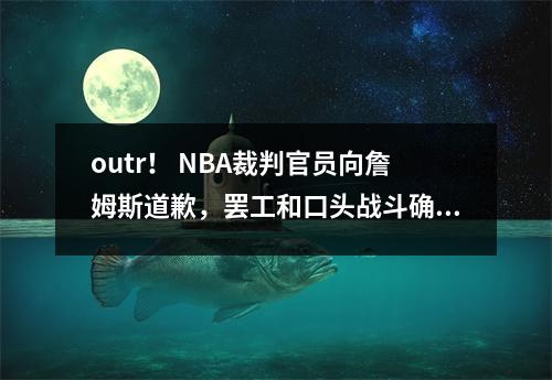 outr！ NBA裁判官员向詹姆斯道歉，罢工和口头战斗确实来了。