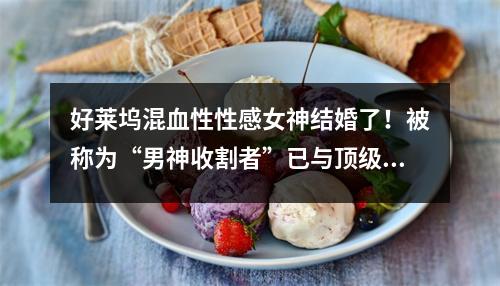 好莱坞混血性性感女神结婚了！被称为“男神收割者”已与顶级国家接触