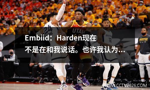 Embiid：Harden现在不是在和我说话。也许我认为我与他离开76人有关