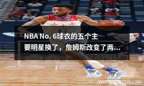 NBA No. 6球衣的五个主要明星换了，詹姆斯改变了两次