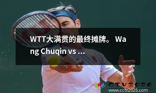 WTT大满贯的最终摊牌。 Wang Chuqin vs Zhang Benzhihe，CCTV5今天是现场直播的！