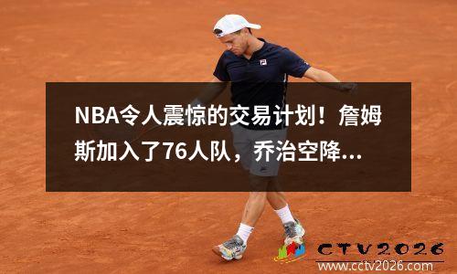NBA令人震惊的交易计划！詹姆斯加入了76人队，乔治空降湖人协助唐西奇
