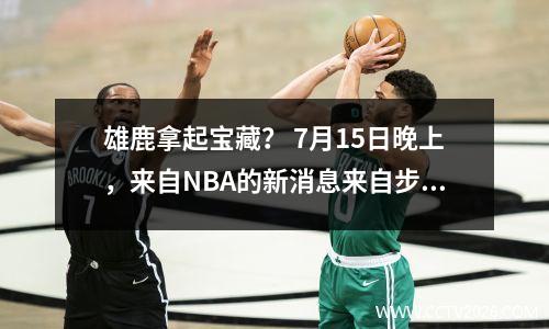 雄鹿拿起宝藏？ 7月15日晚上，来自NBA的新消息来自步行者，雄鹿和湖人！
