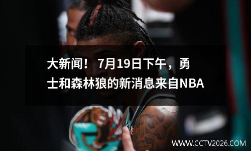 大新闻！ 7月19日下午，勇士和森林狼的新消息来自NBA