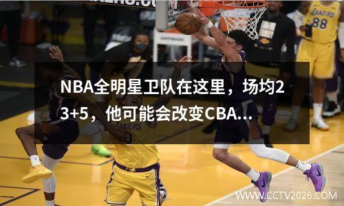 NBA全明星卫队在这里，场均23+5，他可能会改变CBA冠军模式（3）