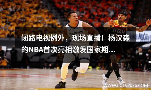 闭路电视例外，现场直播！杨汉森的NBA首次亮相激发国家期望