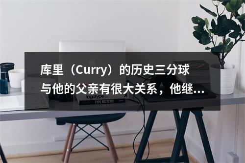 库里（Curry）的历史三分球与他的父亲有很大关系，他继承了一些才华。