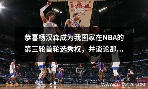 恭喜杨汉森成为我国家在NBA的第三轮首轮选秀权，并谈论那些被选中的国内球员